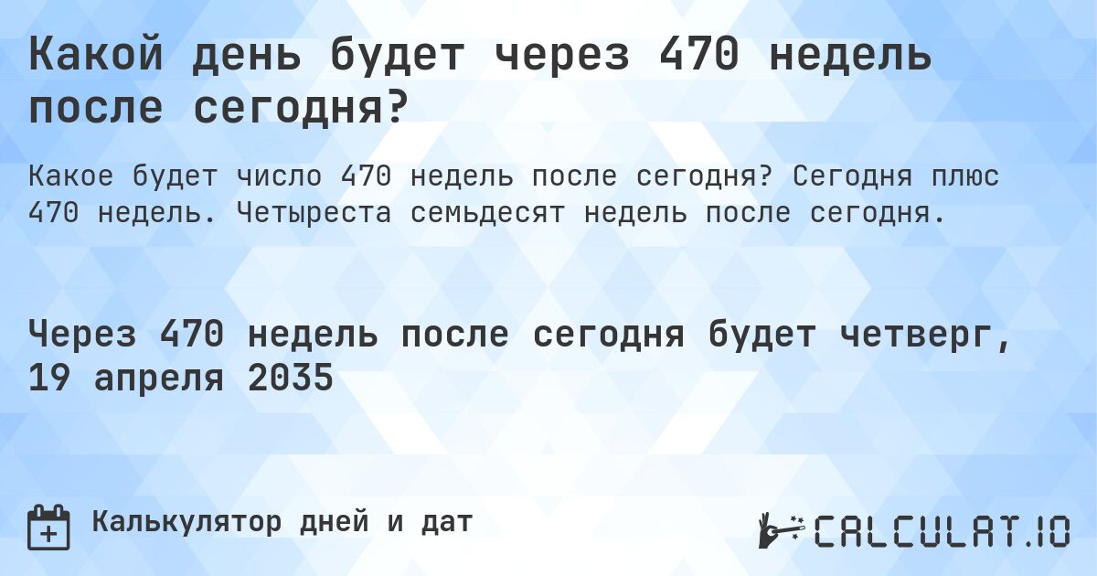 Какой день будет через 470 недель после сегодня?. Сегодня плюс 470 недель. Четыреста семьдесят недель после сегодня.