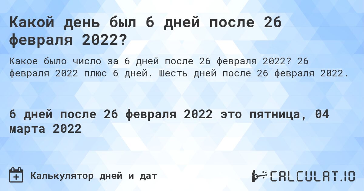 Какой день был 6 дней после 26 февраля 2022?. 26 февраля 2022 плюс 6 дней. Шесть дней после 26 февраля 2022.
