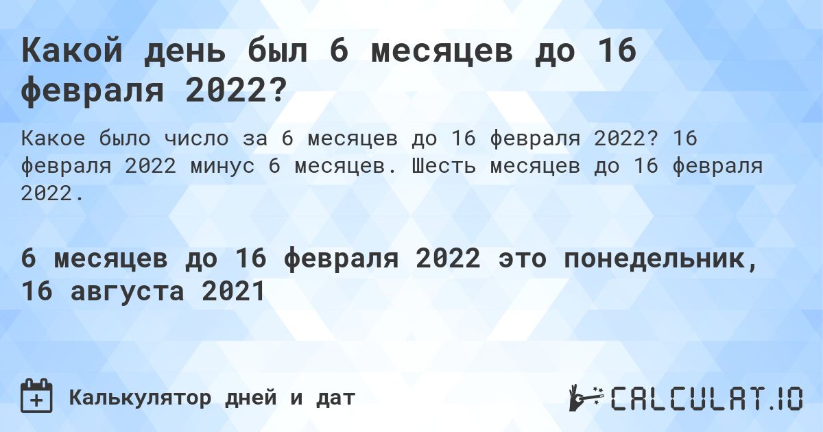 Какой день был 6 месяцев до 16 февраля 2022?. 16 февраля 2022 минус 6 месяцев. Шесть месяцев до 16 февраля 2022.