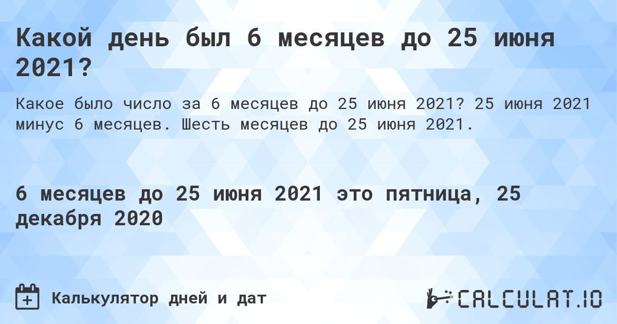 Какой день был 6 месяцев до 25 июня 2021?. 25 июня 2021 минус 6 месяцев. Шесть месяцев до 25 июня 2021.