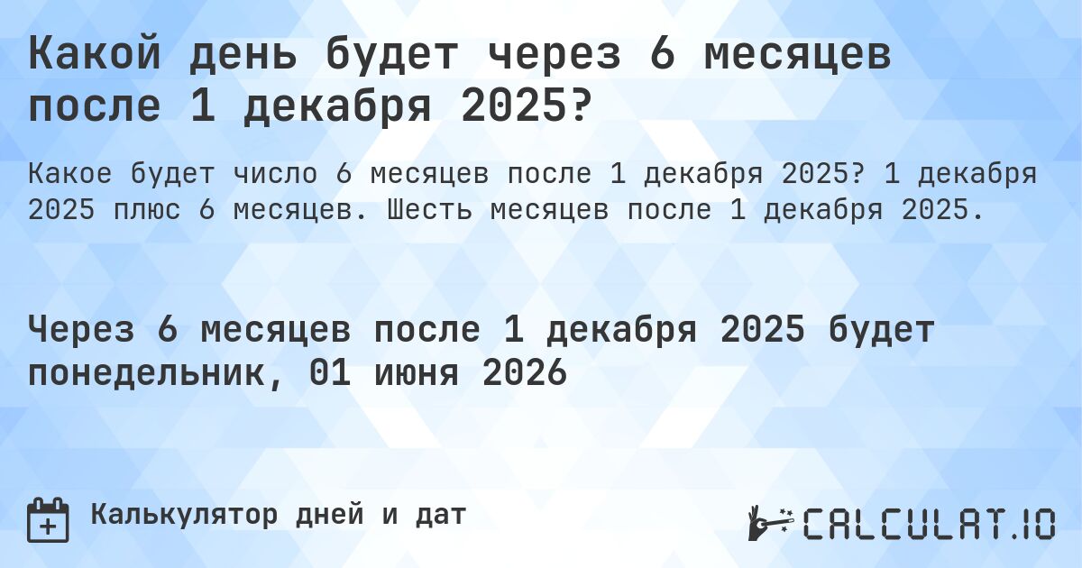 Какой день будет через 6 месяцев после 1 декабря 2025?. 1 декабря 2025 плюс 6 месяцев. Шесть месяцев после 1 декабря 2025.