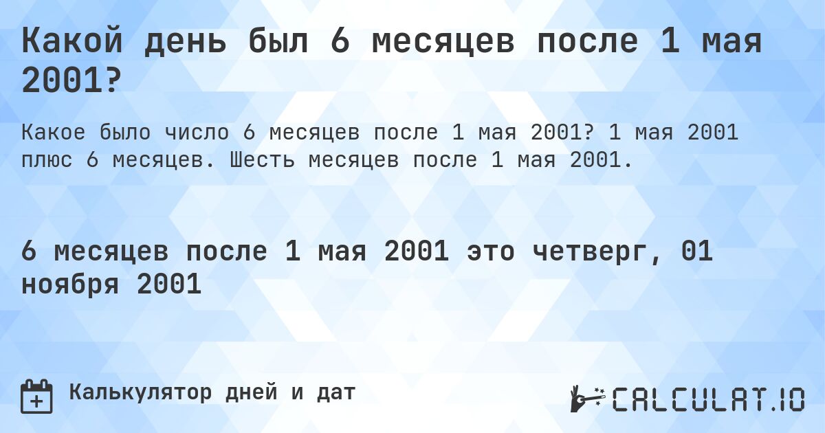 Какой день был 6 месяцев после 1 мая 2001?. 1 мая 2001 плюс 6 месяцев. Шесть месяцев после 1 мая 2001.