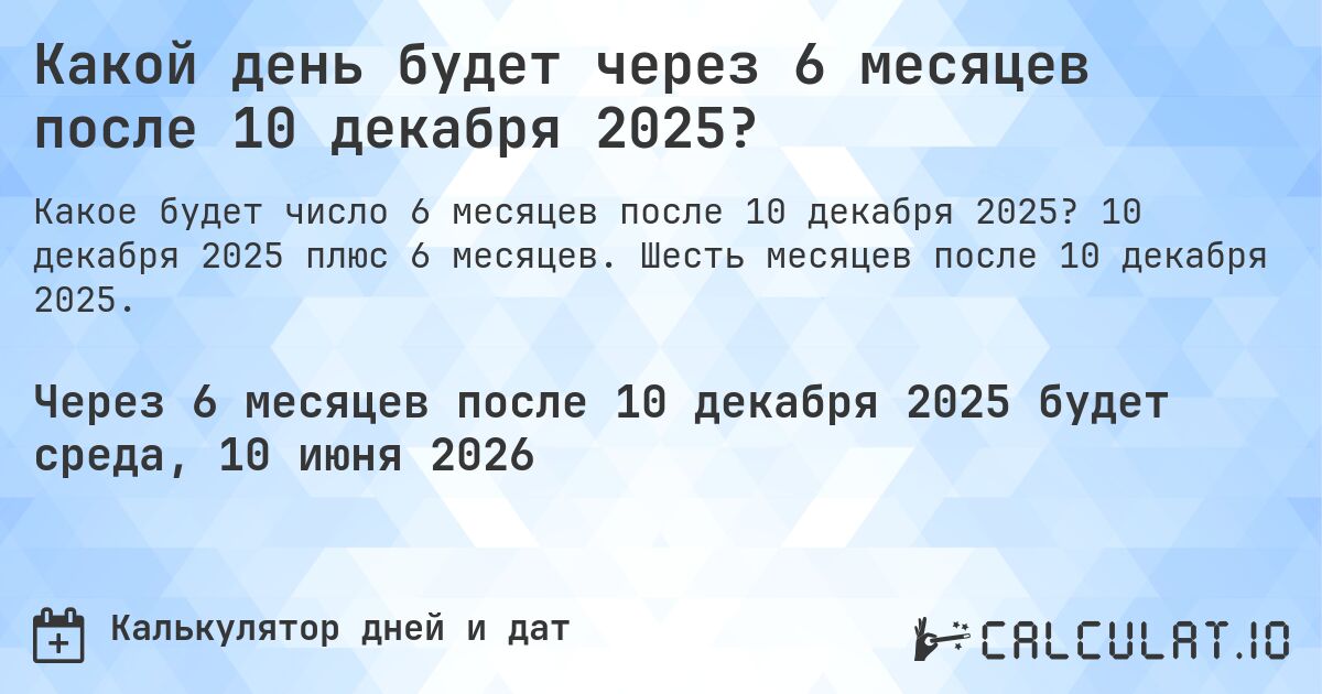 Какой день будет через 6 месяцев после 10 декабря 2025?. 10 декабря 2025 плюс 6 месяцев. Шесть месяцев после 10 декабря 2025.