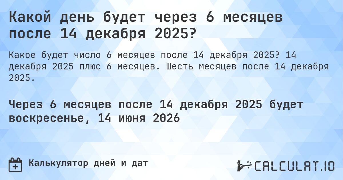 Какой день будет через 6 месяцев после 14 декабря 2025?. 14 декабря 2025 плюс 6 месяцев. Шесть месяцев после 14 декабря 2025.
