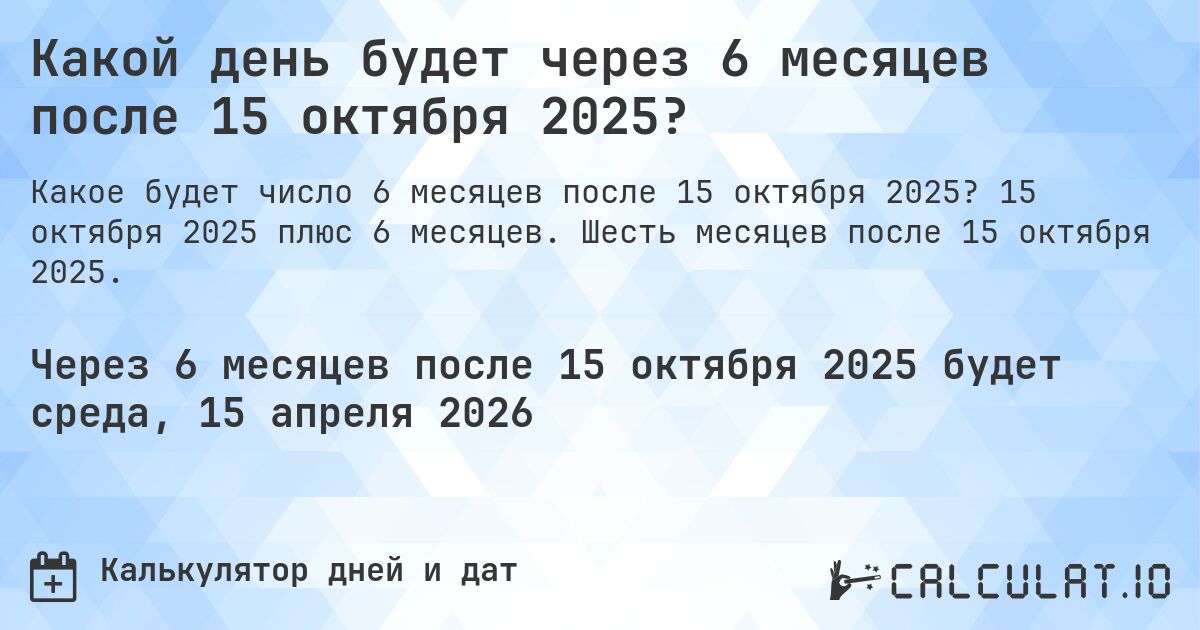 Какой день будет через 6 месяцев после 15 октября 2025?. 15 октября 2025 плюс 6 месяцев. Шесть месяцев после 15 октября 2025.