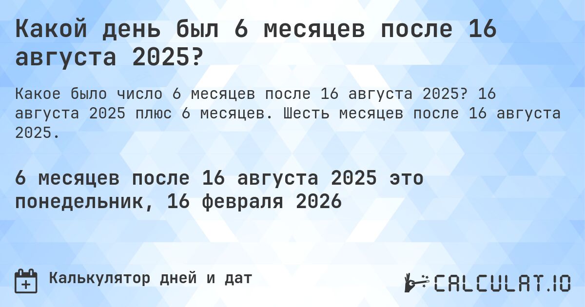 Какой день был 6 месяцев после 16 августа 2025?. 16 августа 2025 плюс 6 месяцев. Шесть месяцев после 16 августа 2025.