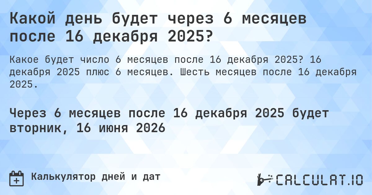 Какой день будет через 6 месяцев после 16 декабря 2025?. 16 декабря 2025 плюс 6 месяцев. Шесть месяцев после 16 декабря 2025.