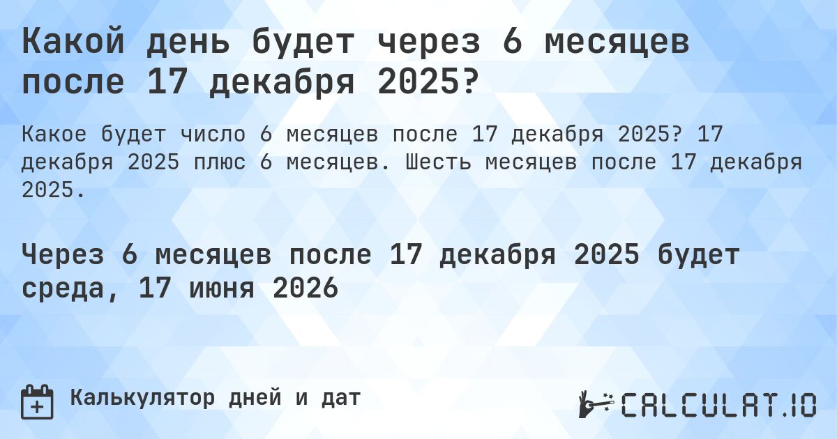 Какой день будет через 6 месяцев после 17 декабря 2025?. 17 декабря 2025 плюс 6 месяцев. Шесть месяцев после 17 декабря 2025.