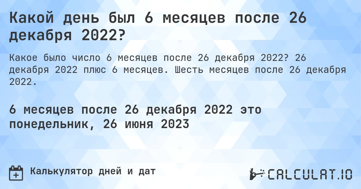 Какой день был 6 месяцев после 26 декабря 2022?. 26 декабря 2022 плюс 6 месяцев. Шесть месяцев после 26 декабря 2022.