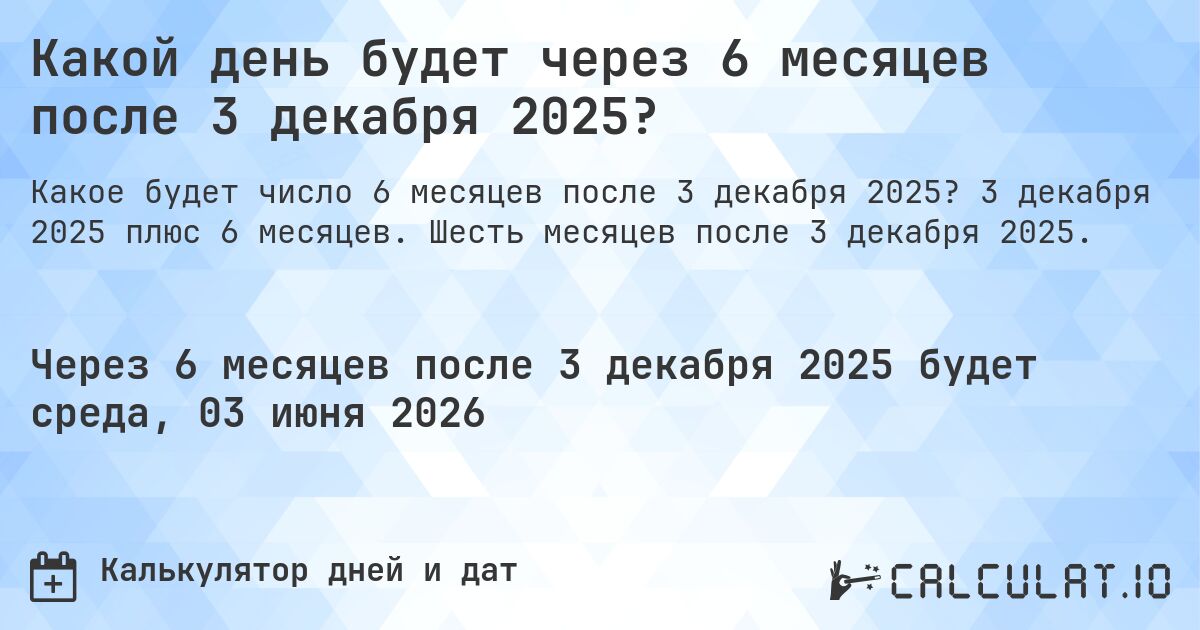 Какой день будет через 6 месяцев после 3 декабря 2025?. 3 декабря 2025 плюс 6 месяцев. Шесть месяцев после 3 декабря 2025.