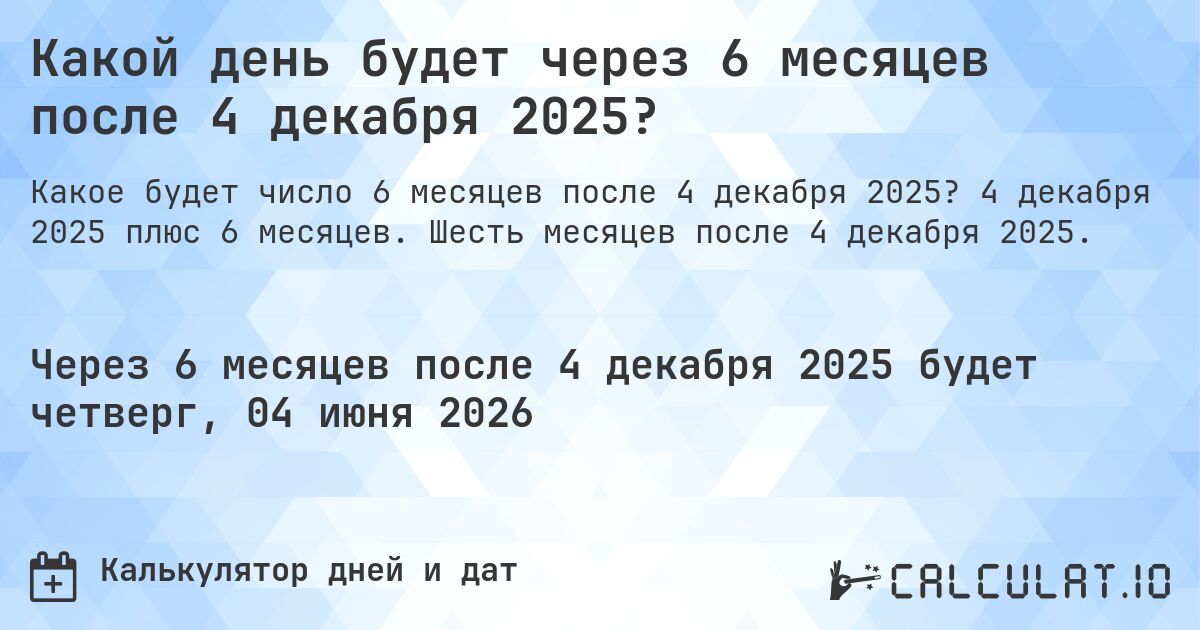 Какой день будет через 6 месяцев после 4 декабря 2025?. 4 декабря 2025 плюс 6 месяцев. Шесть месяцев после 4 декабря 2025.