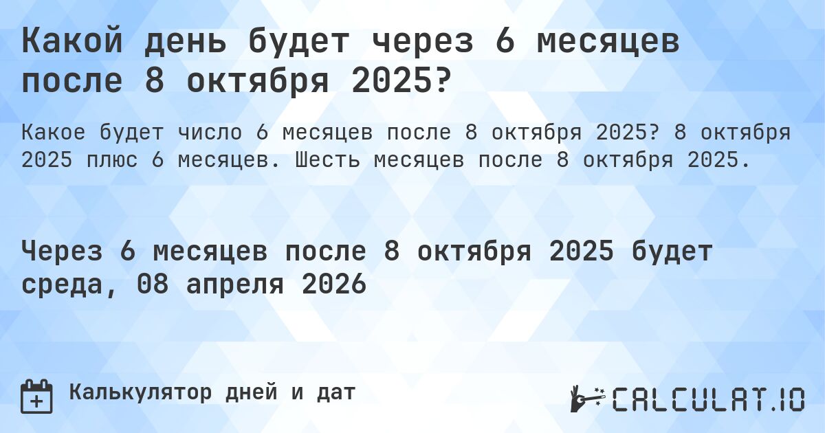 Какой день будет через 6 месяцев после 8 октября 2025?. 8 октября 2025 плюс 6 месяцев. Шесть месяцев после 8 октября 2025.