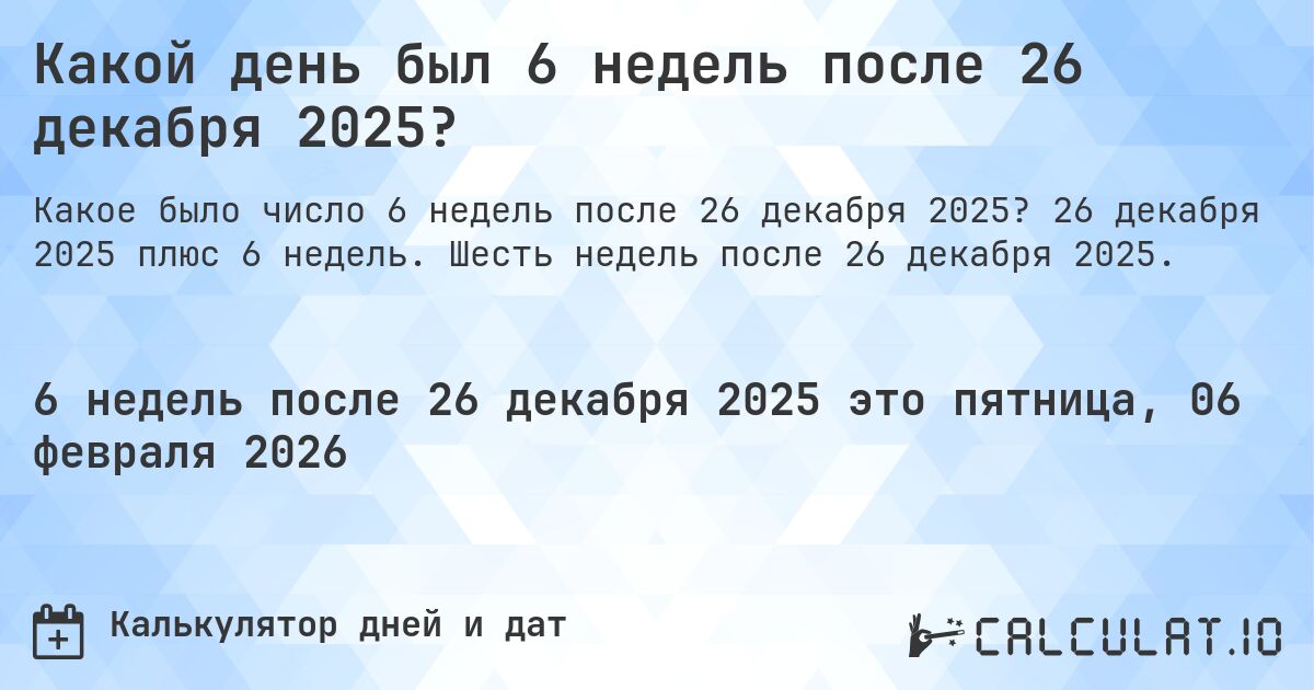 Какой день был 6 недель после 26 декабря 2025?. 26 декабря 2025 плюс 6 недель. Шесть недель после 26 декабря 2025.