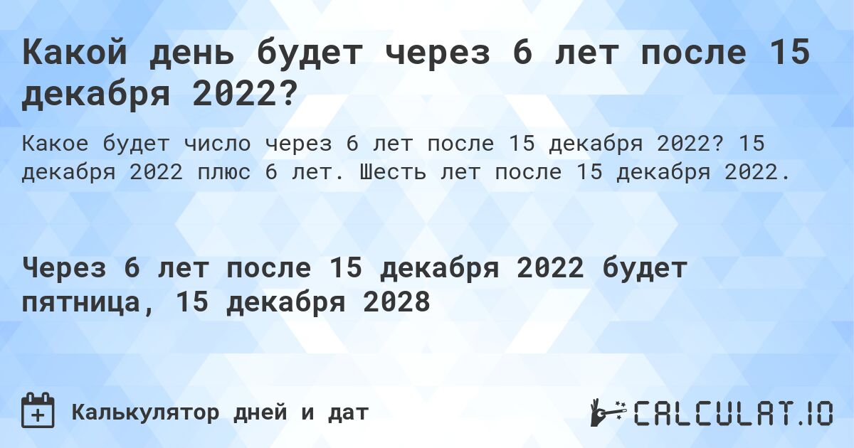 Какой день будет через 6 лет после 15 декабря 2022?. 15 декабря 2022 плюс 6 лет. Шесть лет после 15 декабря 2022.