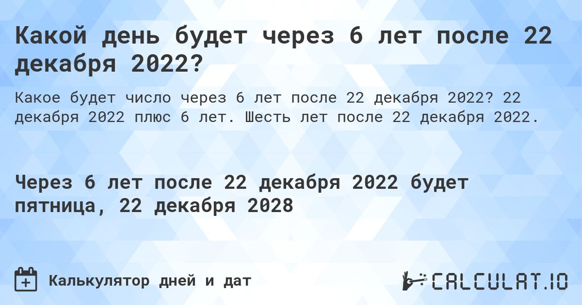 Какой день будет через 6 лет после 22 декабря 2022?. 22 декабря 2022 плюс 6 лет. Шесть лет после 22 декабря 2022.