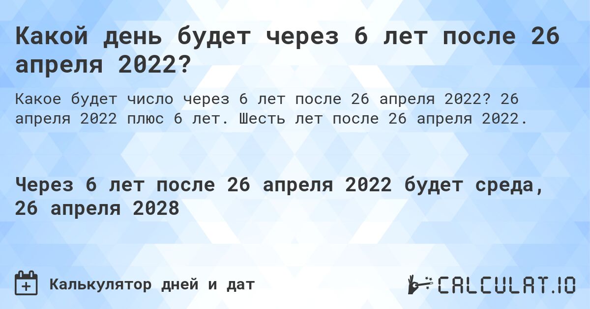 Какой день будет через 6 лет после 26 апреля 2022?. 26 апреля 2022 плюс 6 лет. Шесть лет после 26 апреля 2022.