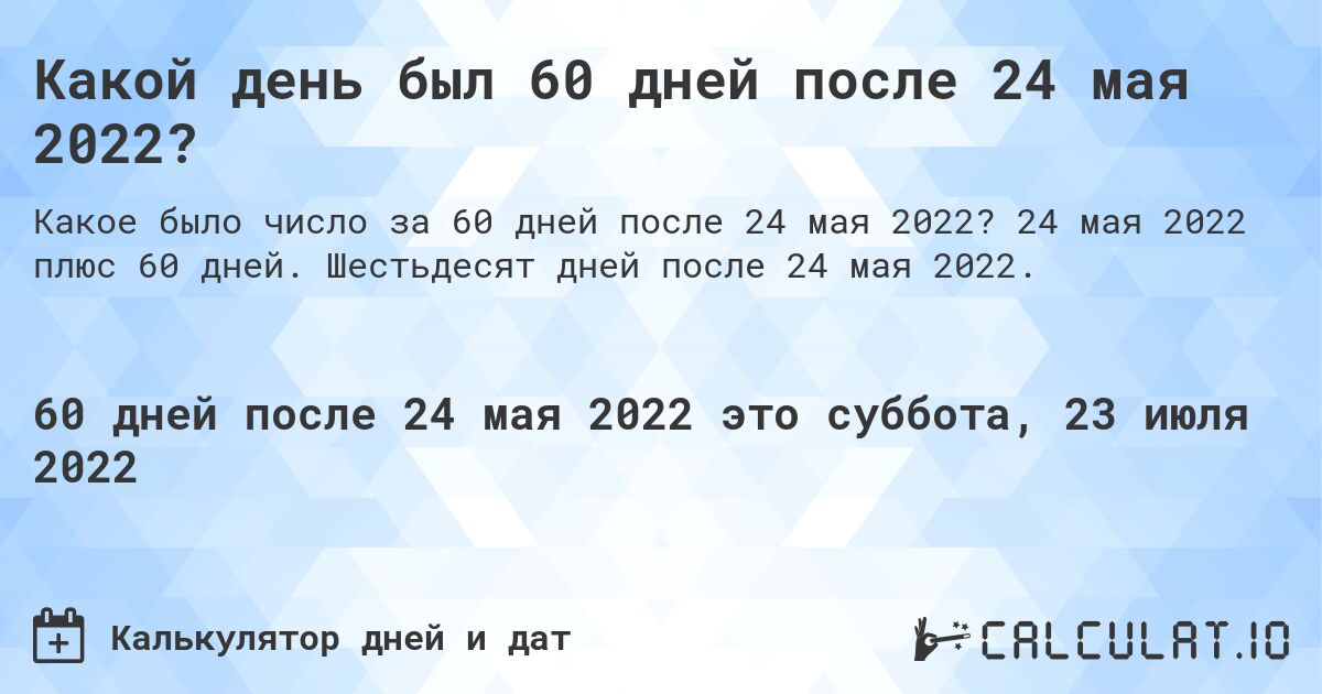 Какой день будет через 60 дней после 24 мая 2022?. Шестьдесят дней после 24 мая 2022.