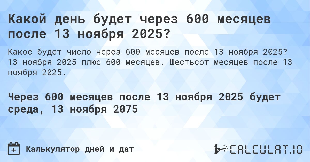 Какой день будет через 600 месяцев после 13 ноября 2025?. 13 ноября 2025 плюс 600 месяцев. Шестьсот месяцев после 13 ноября 2025.