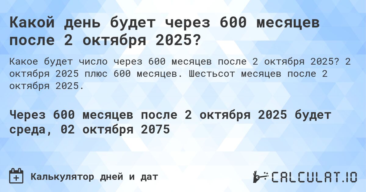 Какой день будет через 600 месяцев после 2 октября 2025?. 2 октября 2025 плюс 600 месяцев. Шестьсот месяцев после 2 октября 2025.