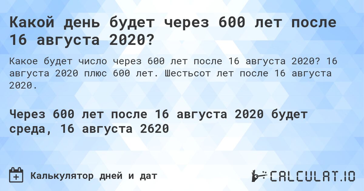 Какой день будет через 600 лет после 16 августа 2020?. 16 августа 2020 плюс 600 лет. Шестьсот лет после 16 августа 2020.