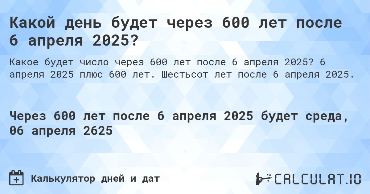 Какой день будет через 600 лет после 6 апреля 2025?. 6 апреля 2025 плюс 600 лет. Шестьсот лет после 6 апреля 2025.