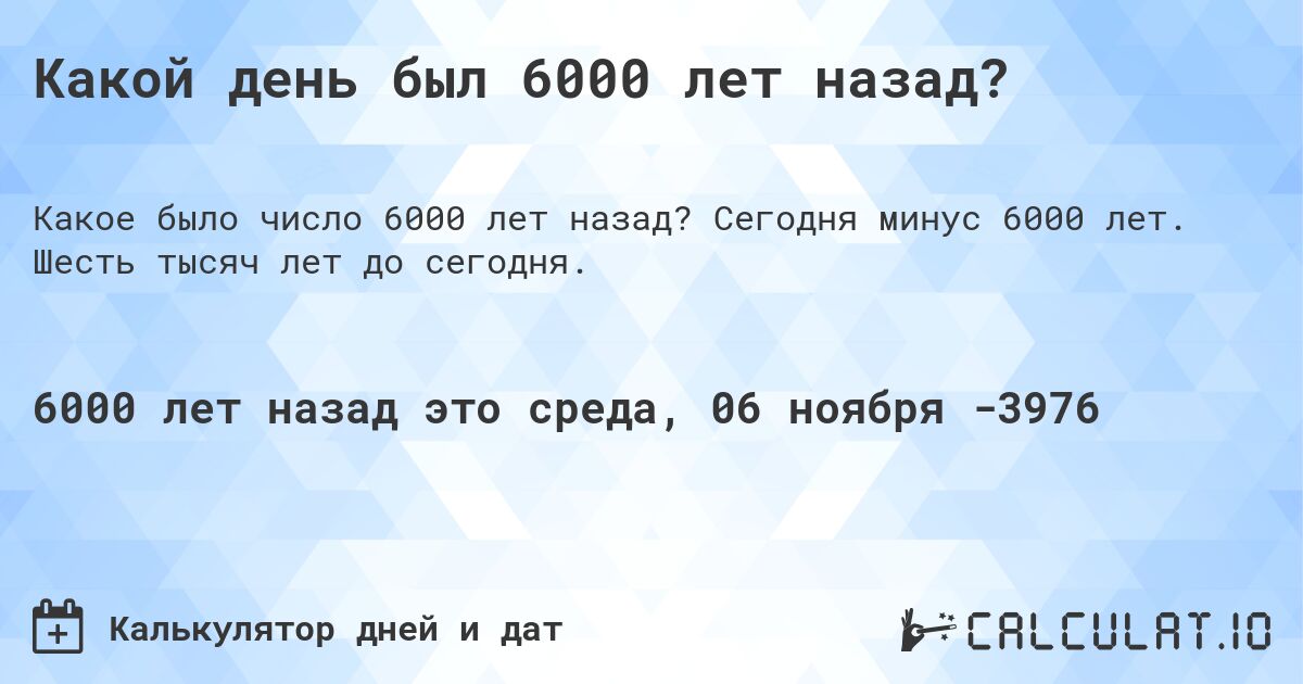 Какой день был 6000 лет назад?. Сегодня минус 6000 лет. Шесть тысяч лет до сегодня.