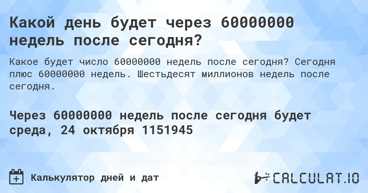 Какой день будет через 60000000 недель после сегодня?. Сегодня плюс 60000000 недель. Шестьдесят миллионов недель после сегодня.