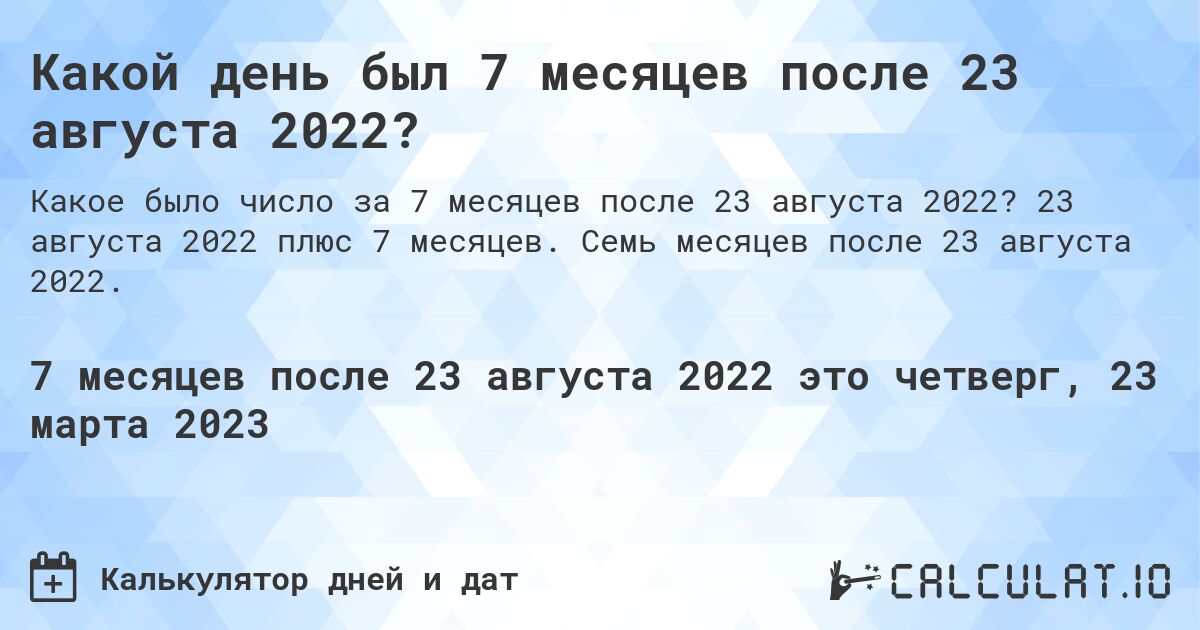 Какой день был 7 месяцев после 23 августа 2022?. 23 августа 2022 плюс 7 месяцев. Семь месяцев после 23 августа 2022.
