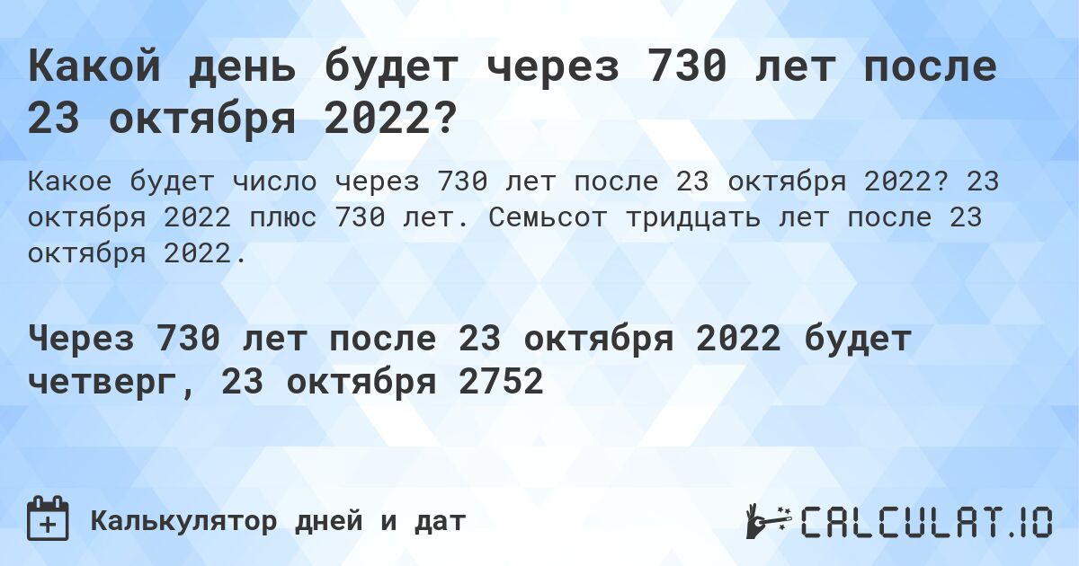 Какой день будет через 730 лет после 23 октября 2022?. 23 октября 2022 плюс 730 лет. Семьсот тридцать лет после 23 октября 2022.