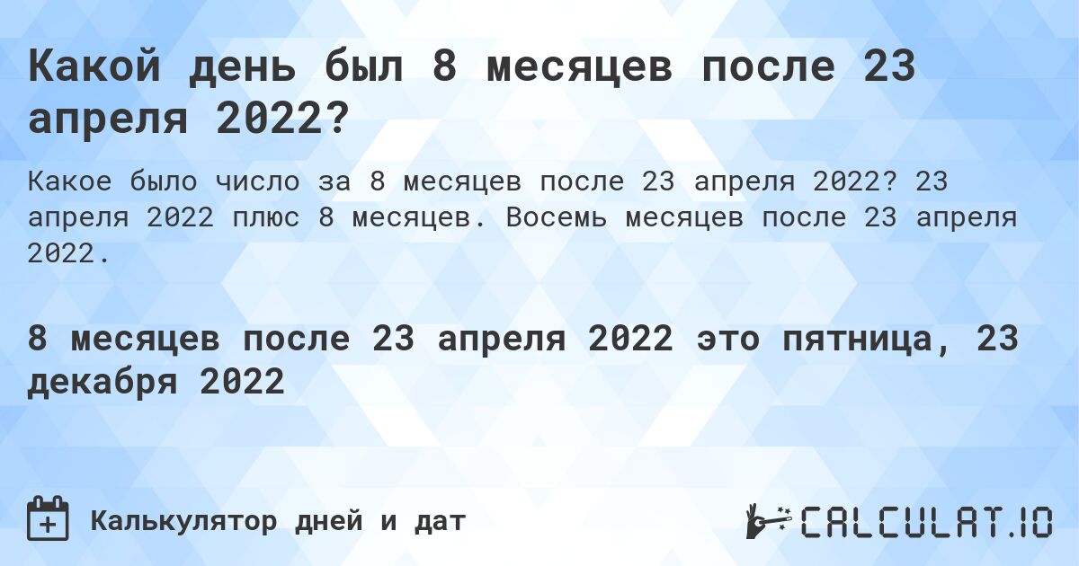 Какой день был 8 месяцев после 23 апреля 2022?. 23 апреля 2022 плюс 8 месяцев. Восемь месяцев после 23 апреля 2022.