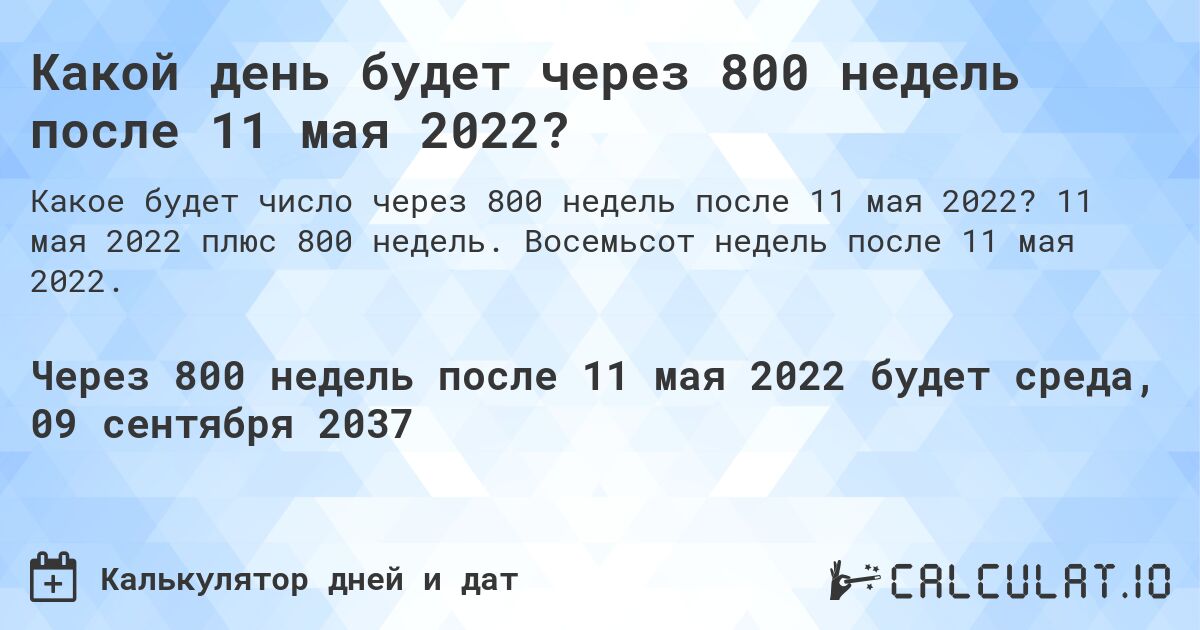 Какой день будет через 800 недель после 11 мая 2022?. 11 мая 2022 плюс 800 недель. Восемьсот недель после 11 мая 2022.