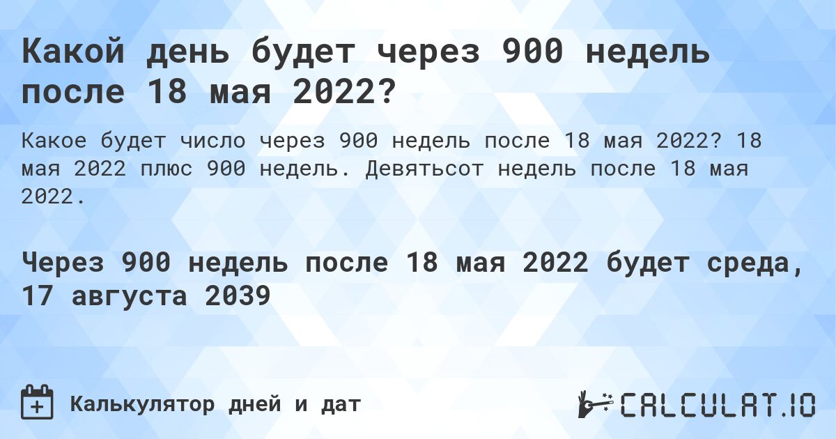 Какой день будет через 900 недель после 18 мая 2022?. 18 мая 2022 плюс 900 недель. Девятьсот недель после 18 мая 2022.