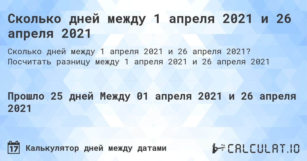 Сколько дней между 1 апреля 2021 и 26 апреля 2021. Посчитать разницу между 1 апреля 2021 и 26 апреля 2021