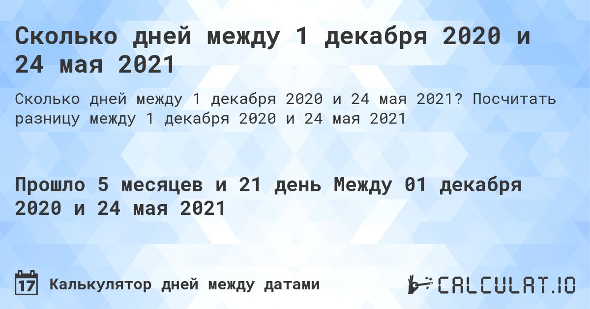 Сколько дней между 1 декабря 2020 и 24 мая 2021. Посчитать разницу между 1 декабря 2020 и 24 мая 2021