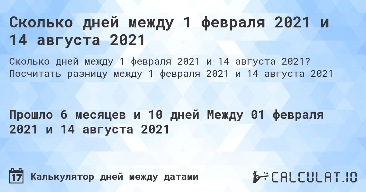 Сколько дней между 1 февраля 2021 и 14 августа 2021. Посчитать разницу между 1 февраля 2021 и 14 августа 2021