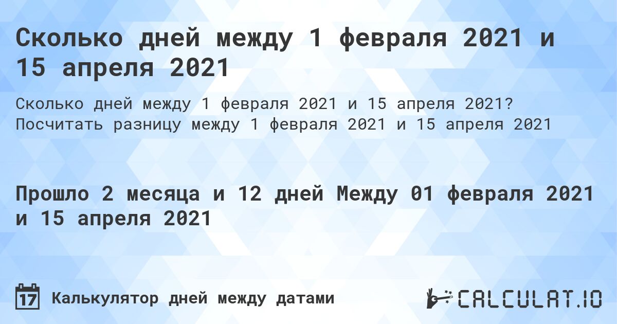 Сколько дней между 1 февраля 2021 и 15 апреля 2021. Посчитать разницу между 1 февраля 2021 и 15 апреля 2021