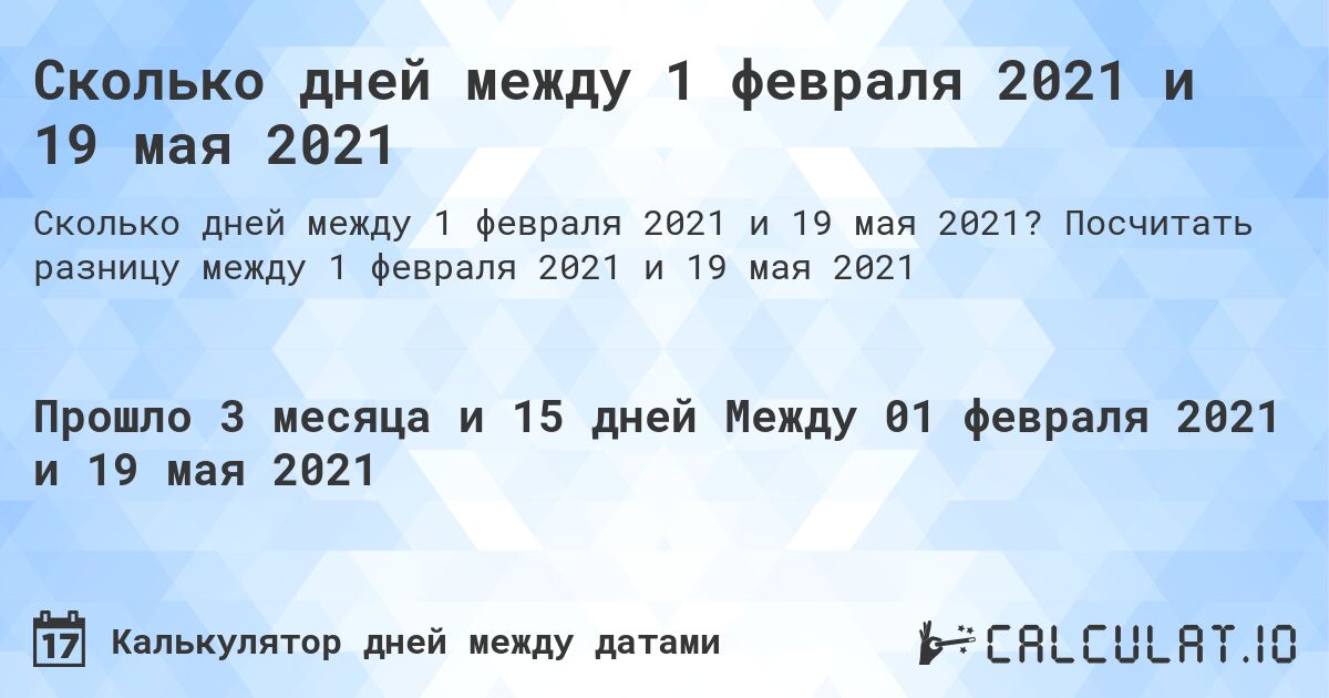 Сколько дней между 1 февраля 2021 и 19 мая 2021. Посчитать разницу между 1 февраля 2021 и 19 мая 2021