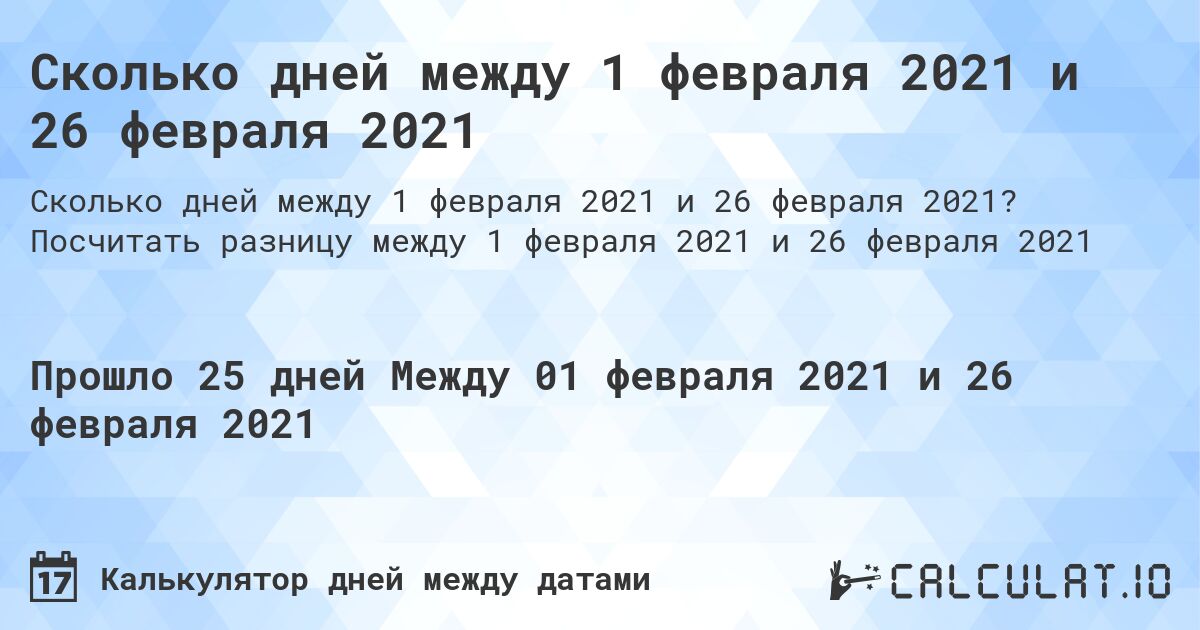 Сколько дней между 1 февраля 2021 и 26 февраля 2021. Посчитать разницу между 1 февраля 2021 и 26 февраля 2021
