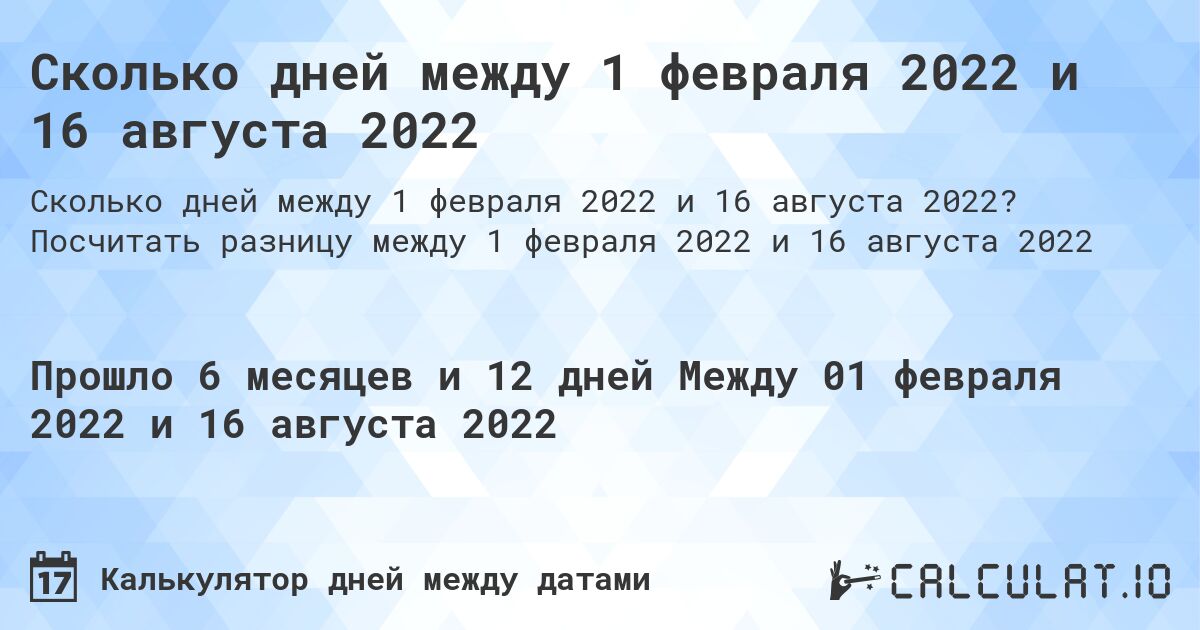 Сколько дней между 1 февраля 2022 и 16 августа 2022. Посчитать разницу между 1 февраля 2022 и 16 августа 2022
