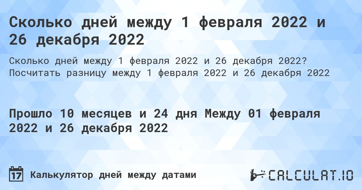 Сколько дней между 1 февраля 2022 и 26 декабря 2022. Посчитать разницу между 1 февраля 2022 и 26 декабря 2022