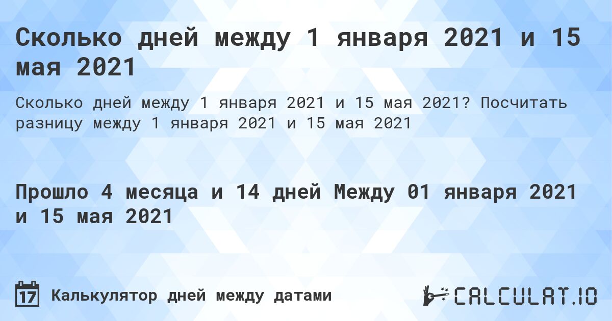 Сколько дней между 1 января 2021 и 15 мая 2021. Посчитать разницу между 1 января 2021 и 15 мая 2021