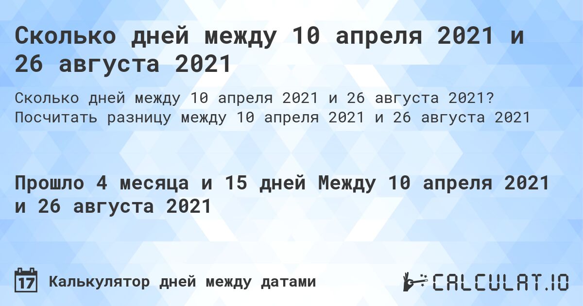 Сколько дней между 10 апреля 2021 и 26 августа 2021. Посчитать разницу между 10 апреля 2021 и 26 августа 2021