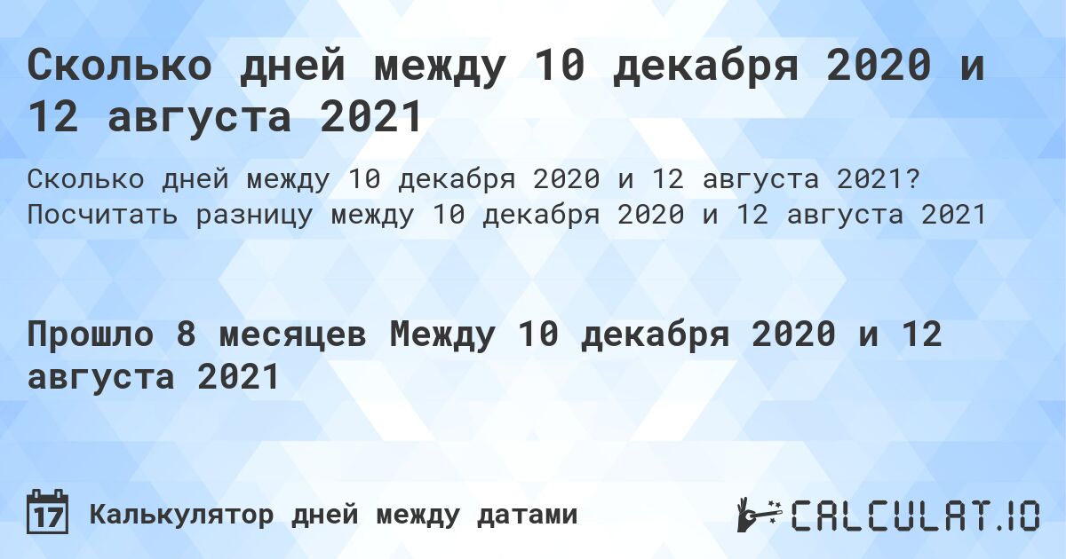 Сколько дней между 10 декабря 2020 и 12 августа 2021. Посчитать разницу между 10 декабря 2020 и 12 августа 2021