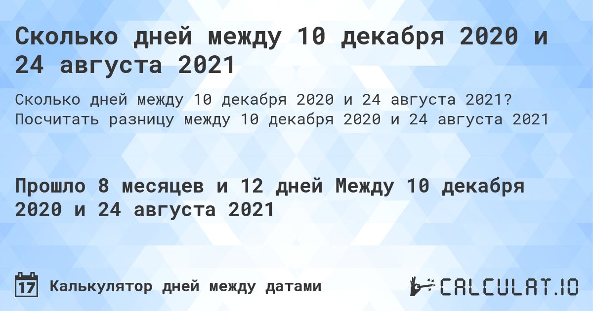 Сколько дней между 10 декабря 2020 и 24 августа 2021. Посчитать разницу между 10 декабря 2020 и 24 августа 2021