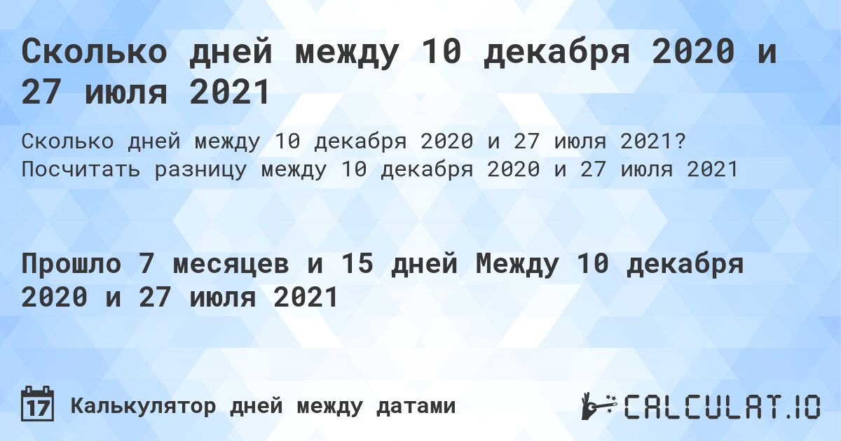Сколько дней между 10 декабря 2020 и 27 июля 2021. Посчитать разницу между 10 декабря 2020 и 27 июля 2021