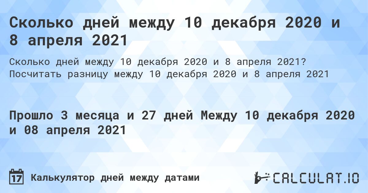 Сколько дней между 10 декабря 2020 и 8 апреля 2021. Посчитать разницу между 10 декабря 2020 и 8 апреля 2021