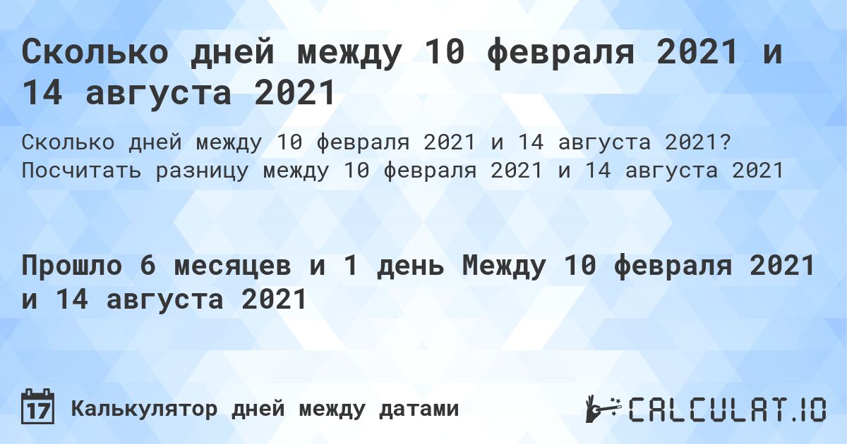 Сколько дней между 10 февраля 2021 и 14 августа 2021. Посчитать разницу между 10 февраля 2021 и 14 августа 2021