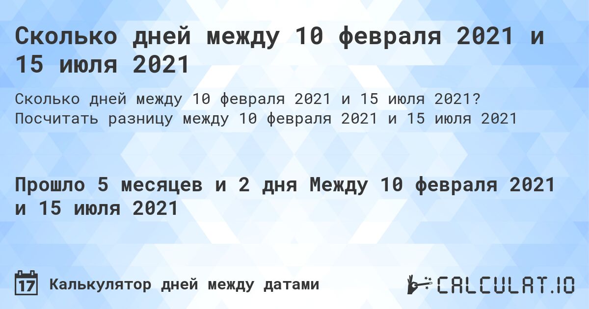 Сколько дней между 10 февраля 2021 и 15 июля 2021. Посчитать разницу между 10 февраля 2021 и 15 июля 2021