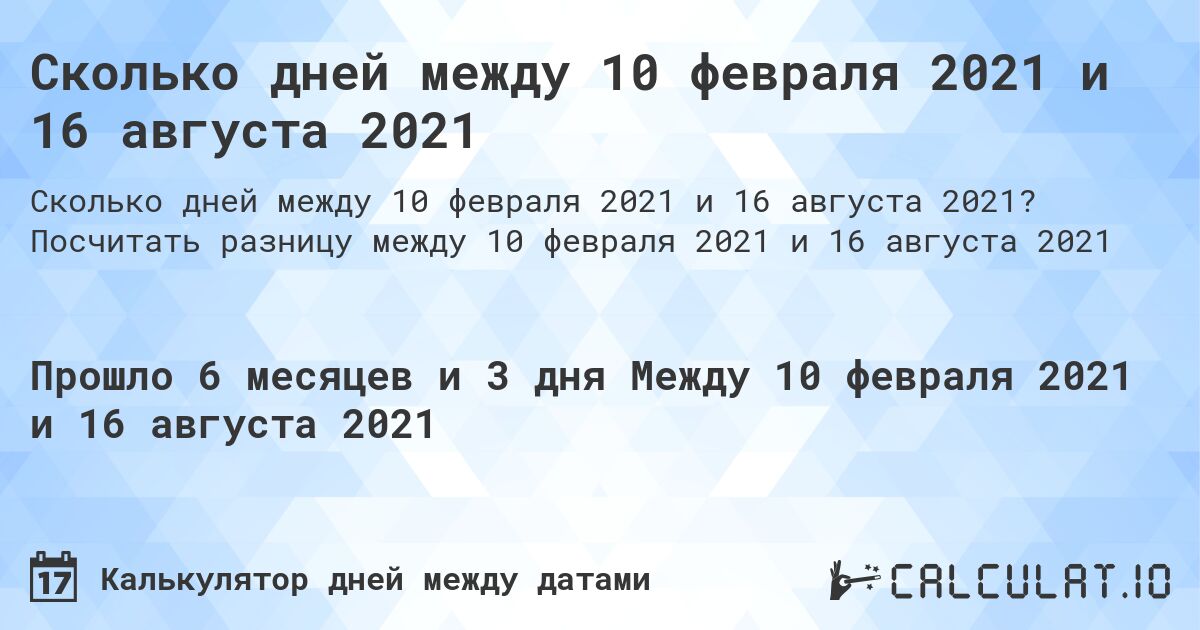 Сколько дней между 10 февраля 2021 и 16 августа 2021. Посчитать разницу между 10 февраля 2021 и 16 августа 2021