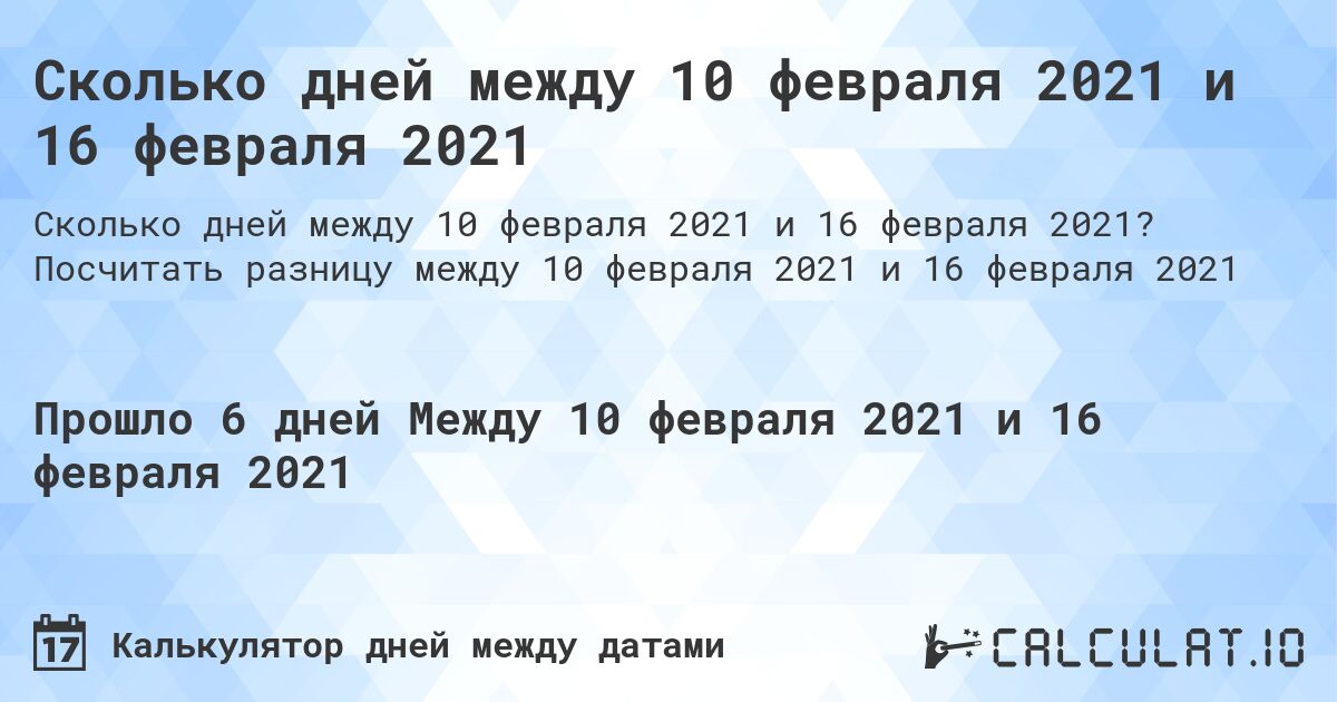 Сколько дней между 10 февраля 2021 и 16 февраля 2021. Посчитать разницу между 10 февраля 2021 и 16 февраля 2021